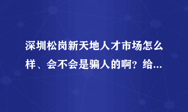 深圳松岗新天地人才市场怎么样、会不会是骗人的啊？给点建议，谢谢！