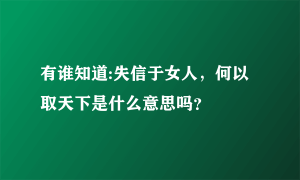 有谁知道:失信于女人，何以取天下是什么意思吗？