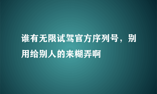 谁有无限试驾官方序列号，别用给别人的来糊弄啊