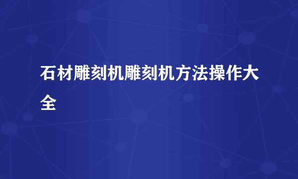 石材雕刻机雕刻机方法操作大全