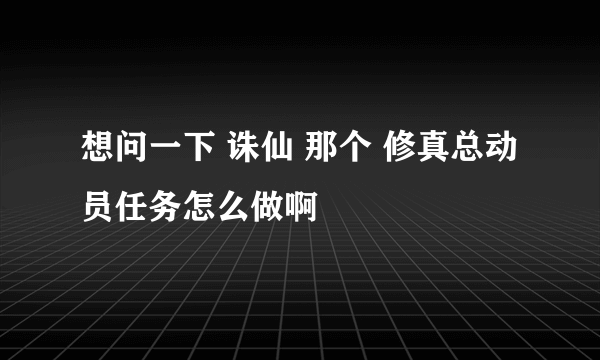 想问一下 诛仙 那个 修真总动员任务怎么做啊