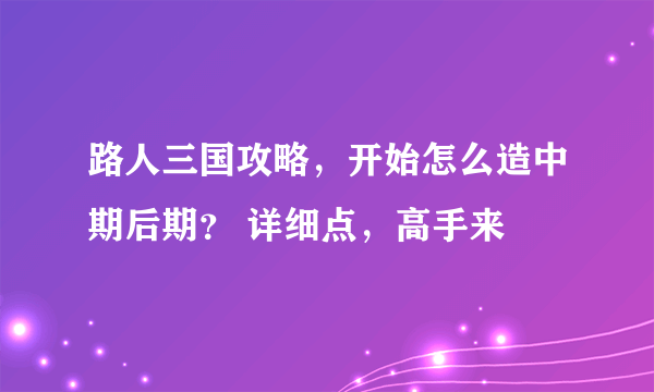 路人三国攻略，开始怎么造中期后期？ 详细点，高手来