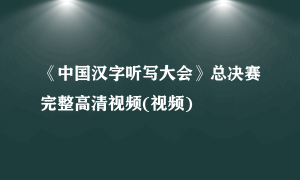 《中国汉字听写大会》总决赛完整高清视频(视频)