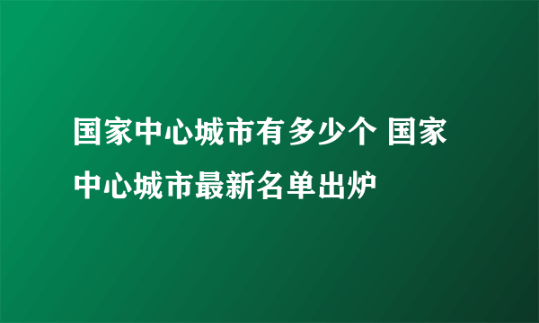 国家中心城市有多少个 国家中心城市最新名单出炉