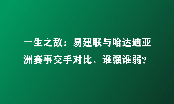 一生之敌：易建联与哈达迪亚洲赛事交手对比，谁强谁弱？