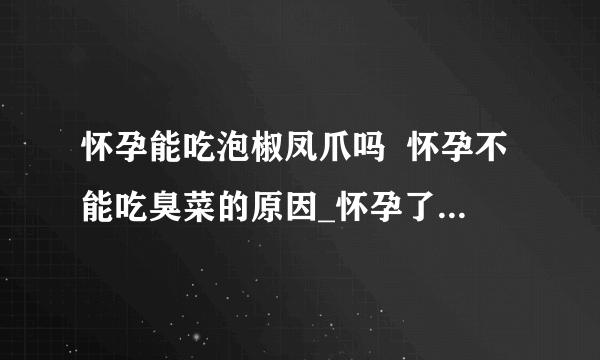 怀孕能吃泡椒凤爪吗  怀孕不能吃臭菜的原因_怀孕了可以吃泡椒凤爪吗