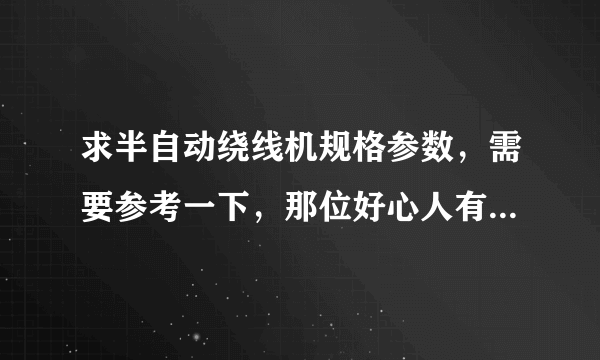 求半自动绕线机规格参数，需要参考一下，那位好心人有呀！！ 帮帮忙呢！！