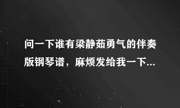 问一下谁有梁静茹勇气的伴奏版钢琴谱，麻烦发给我一下吧~急用，，