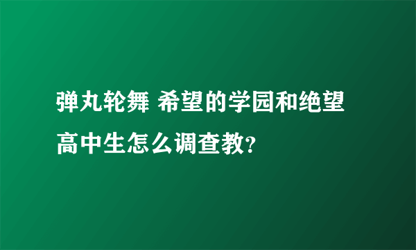 弹丸轮舞 希望的学园和绝望高中生怎么调查教？