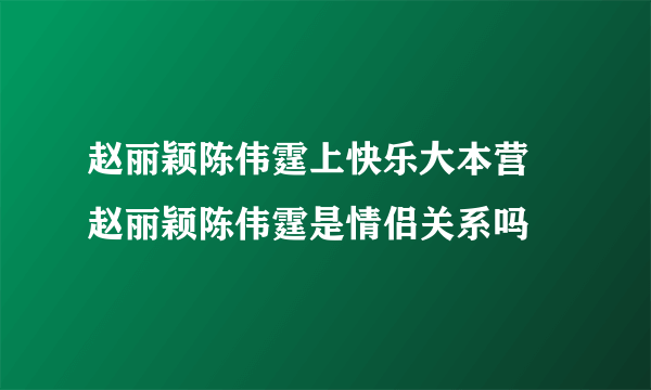 赵丽颖陈伟霆上快乐大本营 赵丽颖陈伟霆是情侣关系吗