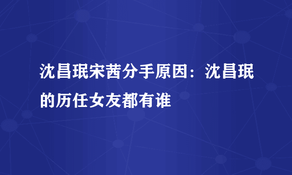 沈昌珉宋茜分手原因：沈昌珉的历任女友都有谁