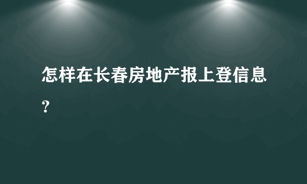 怎样在长春房地产报上登信息？