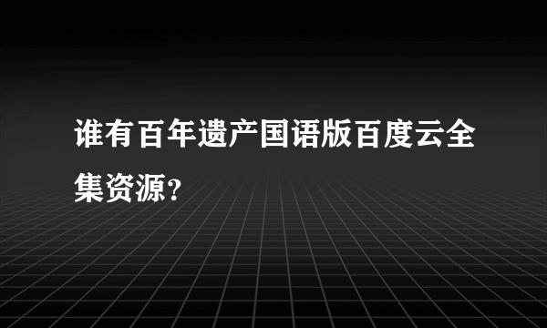 谁有百年遗产国语版百度云全集资源？