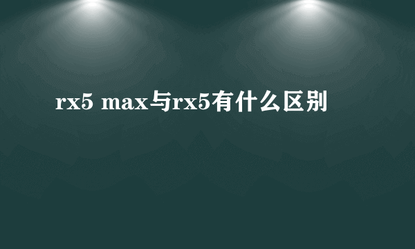 rx5 max与rx5有什么区别