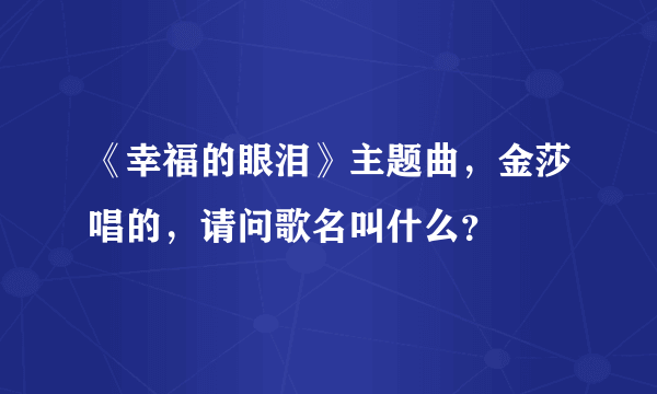 《幸福的眼泪》主题曲，金莎唱的，请问歌名叫什么？