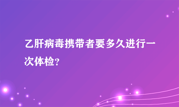 乙肝病毒携带者要多久进行一次体检？