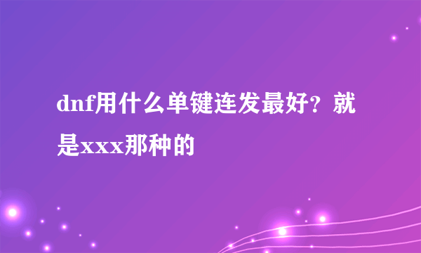 dnf用什么单键连发最好？就是xxx那种的