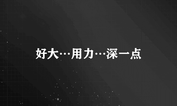 好大…用力…深一点