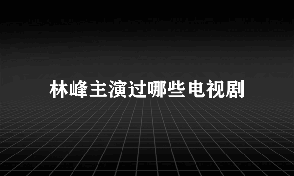 林峰主演过哪些电视剧