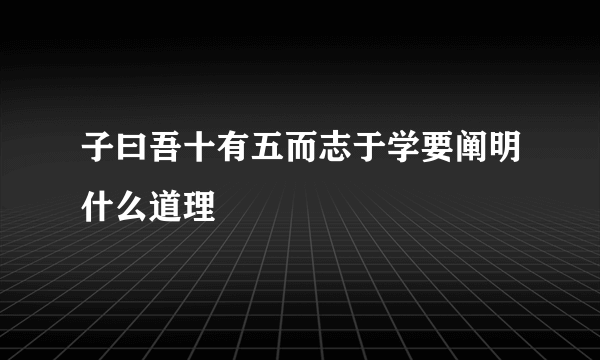 子曰吾十有五而志于学要阐明什么道理