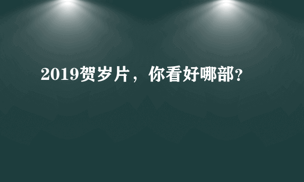 2019贺岁片，你看好哪部？