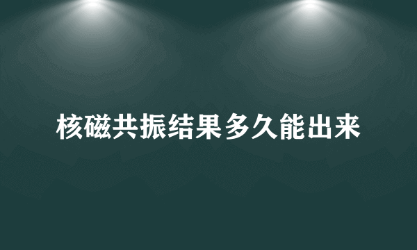 核磁共振结果多久能出来