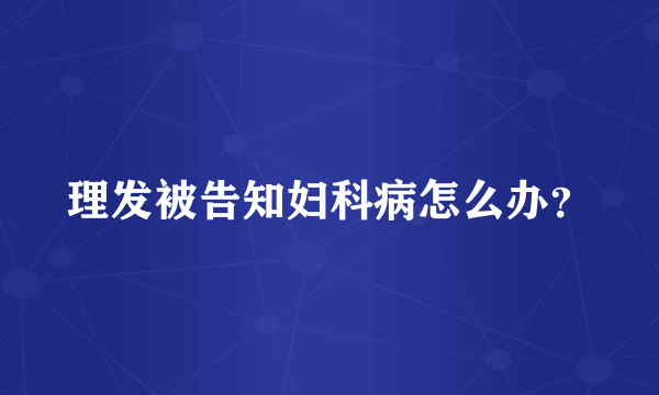 理发被告知妇科病怎么办？