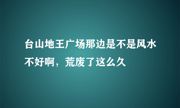 台山地王广场那边是不是风水不好啊，荒废了这么久