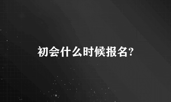 初会什么时候报名?