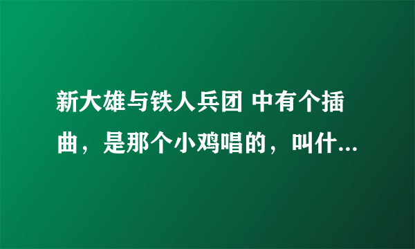 新大雄与铁人兵团 中有个插曲，是那个小鸡唱的，叫什么？中文名？有完整的下载吗？