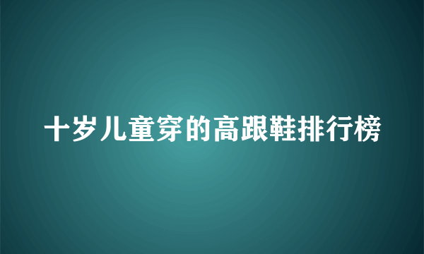 十岁儿童穿的高跟鞋排行榜