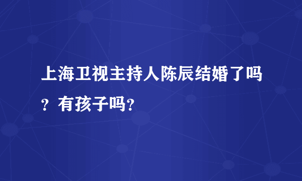 上海卫视主持人陈辰结婚了吗？有孩子吗？