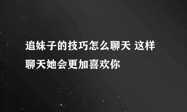 追妹子的技巧怎么聊天 这样聊天她会更加喜欢你