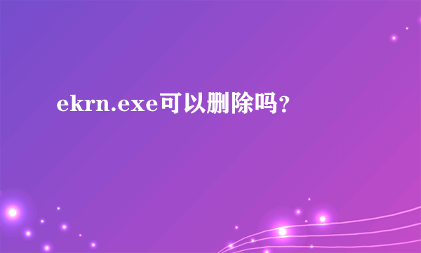 ekrn.exe可以删除吗？