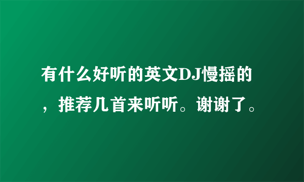 有什么好听的英文DJ慢摇的，推荐几首来听听。谢谢了。