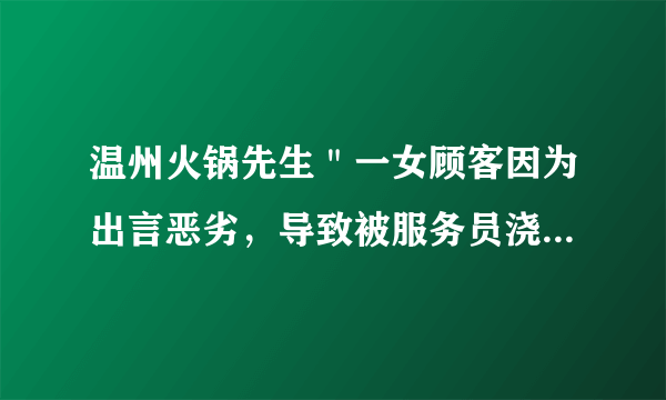 温州火锅先生＂一女顾客因为出言恶劣，导致被服务员浇开水烫伤一事……服务员肯定是非常不道德的