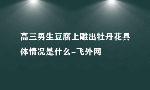 高三男生豆腐上雕出牡丹花具体情况是什么-飞外网