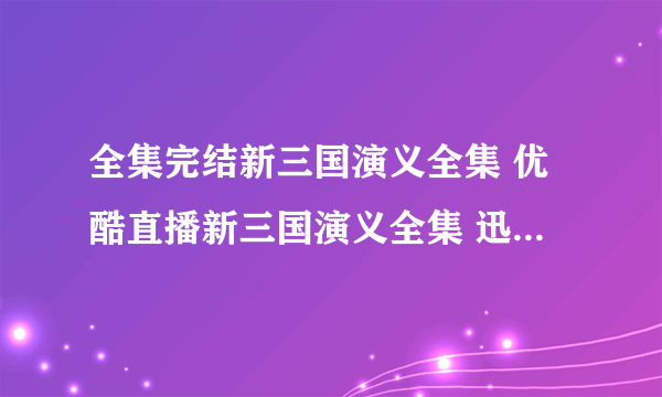 全集完结新三国演义全集 优酷直播新三国演义全集 迅雷下载 新三国演义全集高清完整版土豆视频