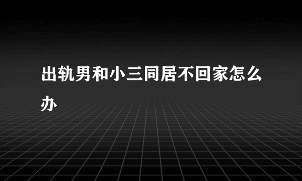 出轨男和小三同居不回家怎么办