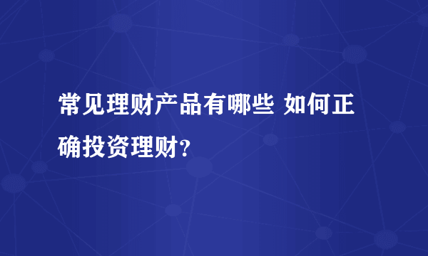 常见理财产品有哪些 如何正确投资理财？