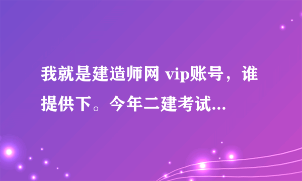 我就是建造师网 vip账号，谁提供下。今年二建考试市政，谢谢