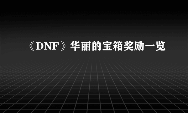 《DNF》华丽的宝箱奖励一览