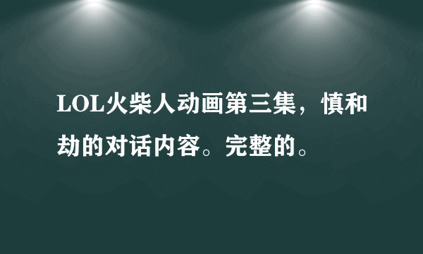 LOL火柴人动画第三集，慎和劫的对话内容。完整的。