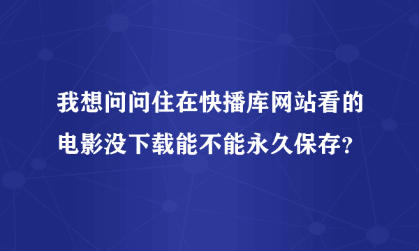 我想问问住在快播库网站看的电影没下载能不能永久保存？