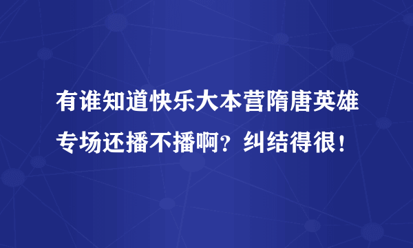 有谁知道快乐大本营隋唐英雄专场还播不播啊？纠结得很！