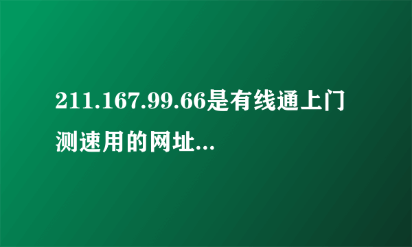 211.167.99.66是有线通上门测速用的网址，测出来是8-900KB/s左右，大概相当于7M的宽带。我不相信，因为用