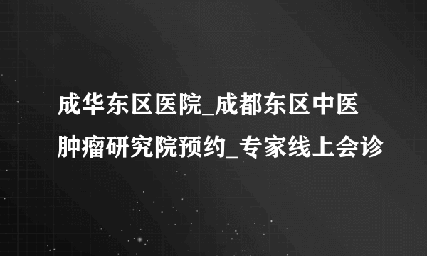 成华东区医院_成都东区中医肿瘤研究院预约_专家线上会诊