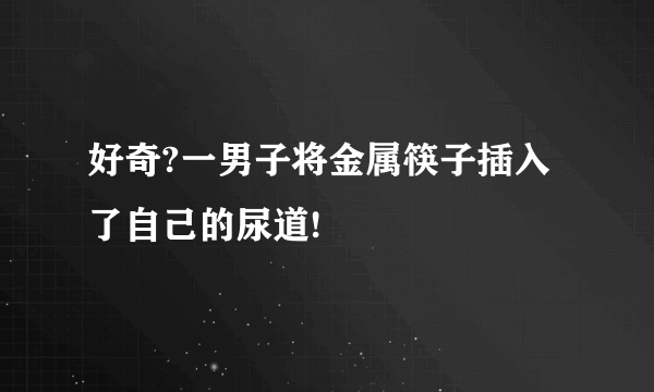 好奇?一男子将金属筷子插入了自己的尿道!