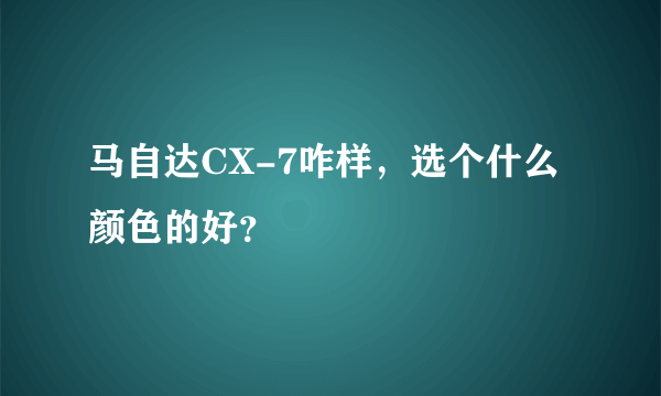 马自达CX-7咋样，选个什么颜色的好？