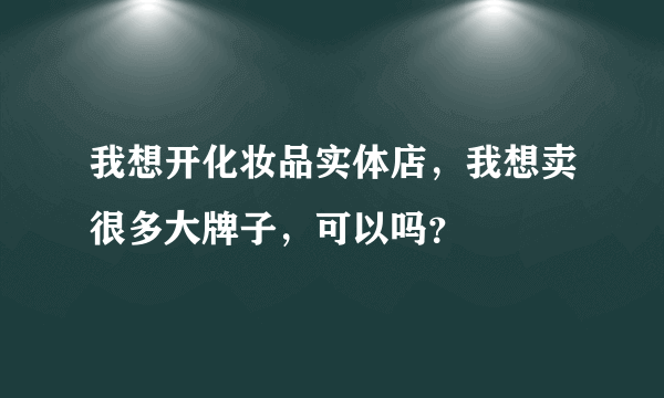 我想开化妆品实体店，我想卖很多大牌子，可以吗？